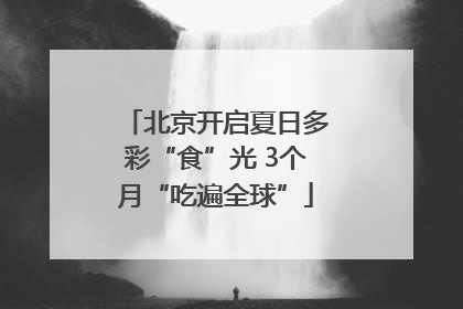 北京开启夏日多彩“食”光 3个月“吃遍全球”