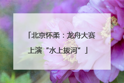 北京怀柔：龙舟大赛上演“水上拔河”