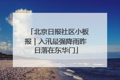 北京日报社区小板报｜入汛最强降雨昨日落在东华门