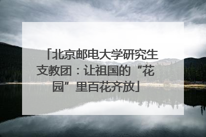 北京邮电大学研究生支教团：让祖国的“花园”里百花齐放