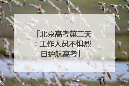 北京高考第二天：工作人员不惧烈日护航高考