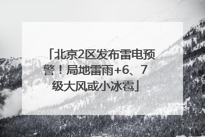 北京2区发布雷电预警！局地雷雨+6、7级大风或小冰雹