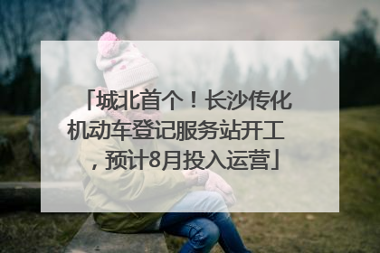 城北首个！长沙传化机动车登记服务站开工，预计8月投入运营