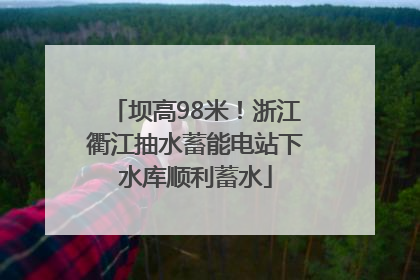 坝高98米！浙江衢江抽水蓄能电站下水库顺利蓄水