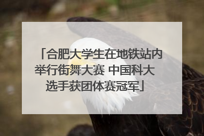 合肥大学生在地铁站内举行街舞大赛 中国科大选手获团体赛冠军