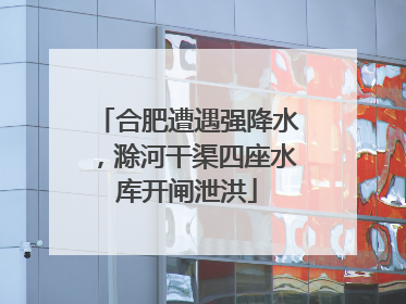 合肥遭遇强降水，滁河干渠四座水库开闸泄洪