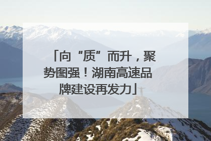 向“质”而升，聚势图强！湖南高速品牌建设再发力