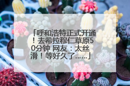 呼和浩特正式开通！去希拉穆仁草原50分钟 网友：太丝滑！等好久了……