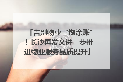 告别物业“糊涂账”！长沙再发文进一步推进物业服务品质提升