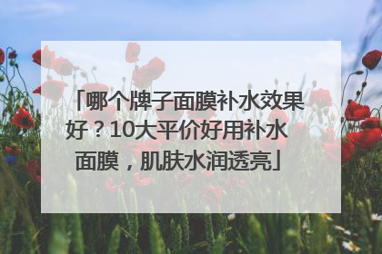 哪个牌子面膜补水效果好？10大平价好用补水面膜，肌肤水润透亮