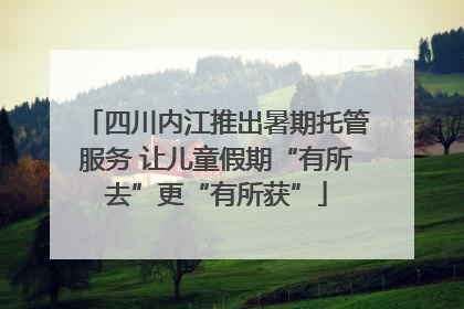 四川内江推出暑期托管服务 让儿童假期“有所去”更“有所获”
