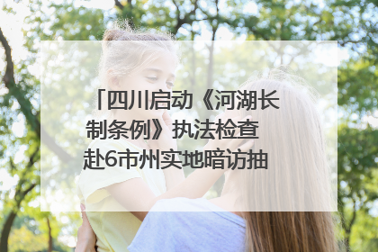 四川启动《河湖长制条例》执法检查 赴6市州实地暗访抽查｜四川人大之声