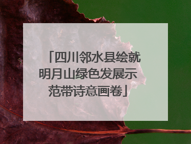 四川邻水县绘就明月山绿色发展示范带诗意画卷