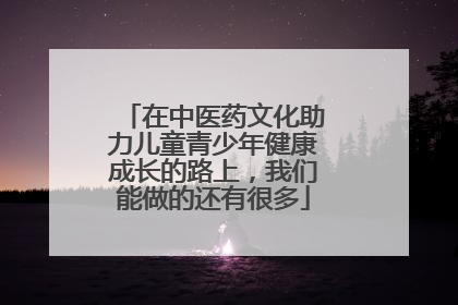 在中医药文化助力儿童青少年健康成长的路上，我们能做的还有很多