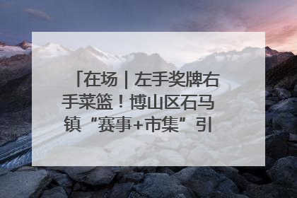 在场｜左手奖牌右手菜篮！博山区石马镇“赛事+市集”引燃周末经济