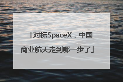 对标SpaceX，中国商业航天走到哪一步了
