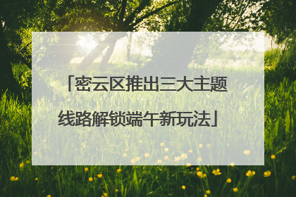 密云区推出三大主题线路解锁端午新玩法