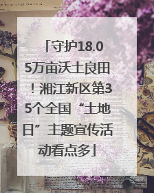 守护18.05万亩沃土良田！湘江新区第35个全国“土地日”主题宣传活动看点多