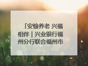 安愉养老 兴福相伴｜兴业银行福州分行联合福州市老年大学点亮安愉文化生活