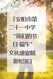 安阳市第二十一中学“我们的节日·端午”文化盛宴精彩纪实