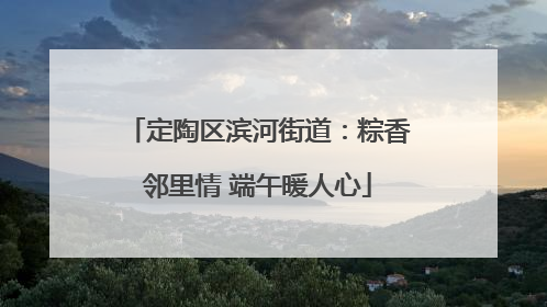 定陶区滨河街道：粽香邻里情 端午暖人心