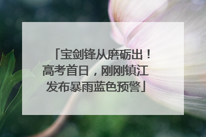 宝剑锋从磨砺出！高考首日，刚刚镇江发布暴雨蓝色预警
