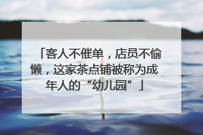 客人不催单，店员不偷懒，这家茶点铺被称为成年人的“幼儿园”