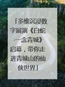 多维沉浸数字展演《白蛇·一念青城》启幕，带你走进青城山的仙侠世界