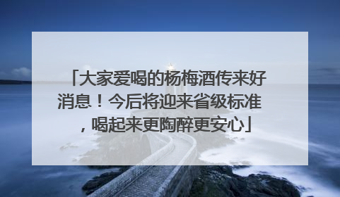 大家爱喝的杨梅酒传来好消息！今后将迎来省级标准，喝起来更陶醉更安心