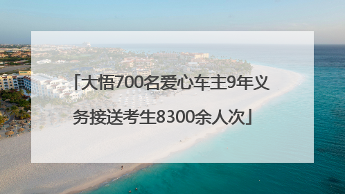 大悟700名爱心车主9年义务接送考生8300余人次