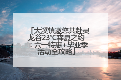 大溪镇邀您共赴灵龙谷23℃森夏之约：六一特惠+毕业季活动全攻略