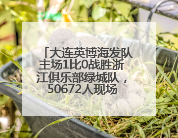 大连英博海发队主场1比0战胜浙江俱乐部绿城队，50672人现场助威！