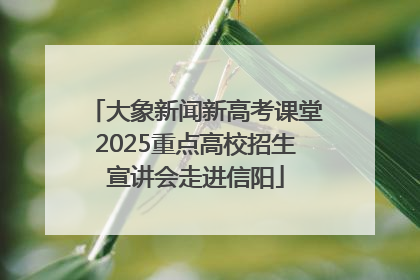 大象新闻新高考课堂2025重点高校招生宣讲会走进信阳