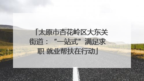 太原市杏花岭区大东关街道：“一站式”满足求职 就业帮扶在行动
