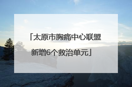 太原市胸痛中心联盟新增6个救治单元