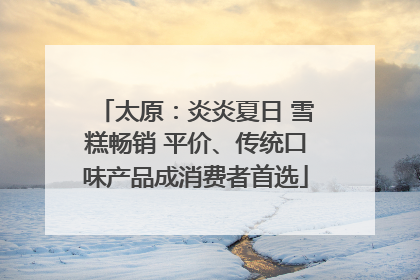 太原：炎炎夏日 雪糕畅销 平价、传统口味产品成消费者首选