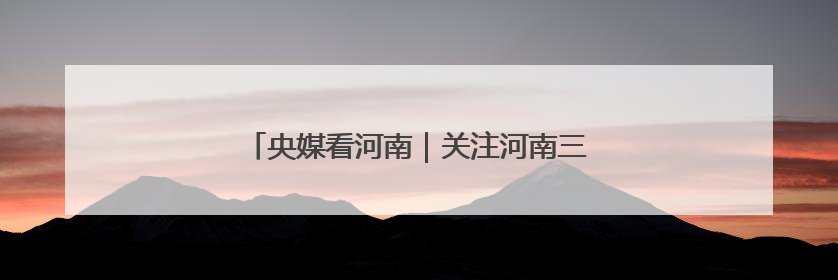 央媒看河南｜关注河南三夏动态、生态保护等内容