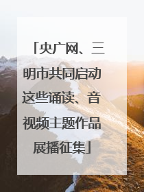 央广网、三明市共同启动这些诵读、音视频主题作品展播征集