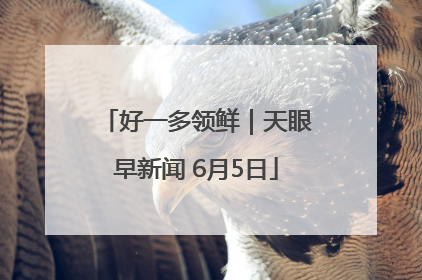 好一多领鲜｜天眼早新闻 6月5日
