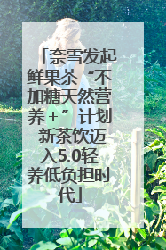 奈雪发起鲜果茶“不加糖天然营养＋”计划 新茶饮迈入5.0轻养低负担时代