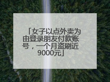 女子以点外卖为由登录朋友付款账号，一个月盗刷近9000元