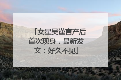 女星吴谨言产后首次现身，最新发文：好久不见