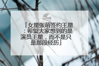 女星张萌签约王星：希望大家想到的是演员王星，而不是只是那段经历