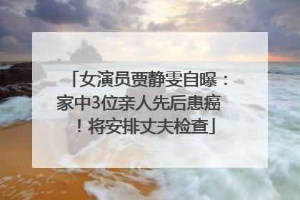 女演员贾静雯自曝：家中3位亲人先后患癌！将安排丈夫检查
