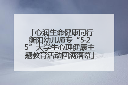 心润生命健康同行 衡阳幼儿师专“5·25”大学生心理健康主题教育活动圆满落幕