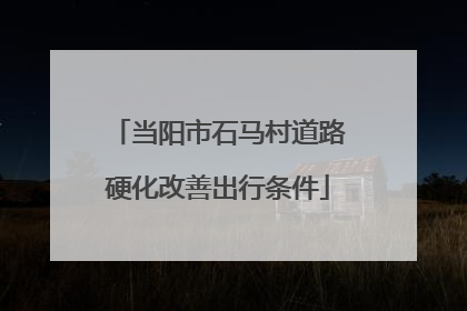 当阳市石马村道路硬化改善出行条件
