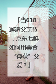 当618邂逅父亲节，京东七鲜如何用美食“俘获”父爱？