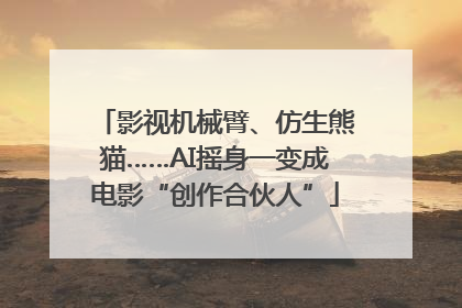 影视机械臂、仿生熊猫……AI摇身一变成电影“创作合伙人”