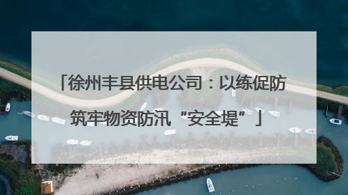 徐州丰县供电公司：以练促防 筑牢物资防汛“安全堤”