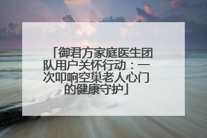御君方家庭医生团队用户关怀行动：一次叩响空巢老人心门的健康守护